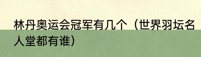 林丹奥运会冠军有几个（世界羽坛名人堂都有谁）