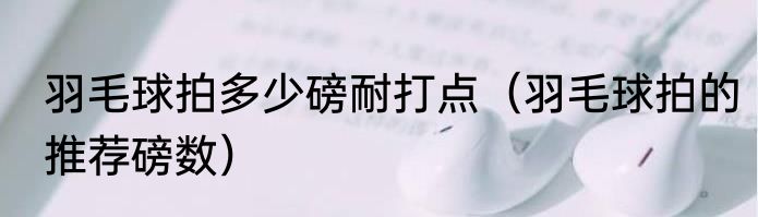 羽毛球拍多少磅耐打点（羽毛球拍的推荐磅数）