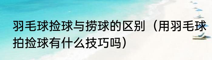 羽毛球捡球与捞球的区别（用羽毛球拍捡球有什么技巧吗）