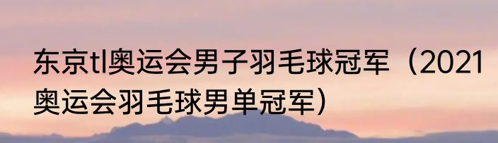 东京tl奥运会男子羽毛球冠军（2021奥运会羽毛球男单冠军）