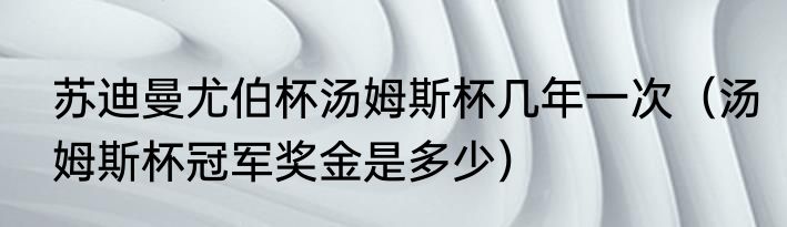 苏迪曼尤伯杯汤姆斯杯几年一次（汤姆斯杯冠军奖金是多少）
