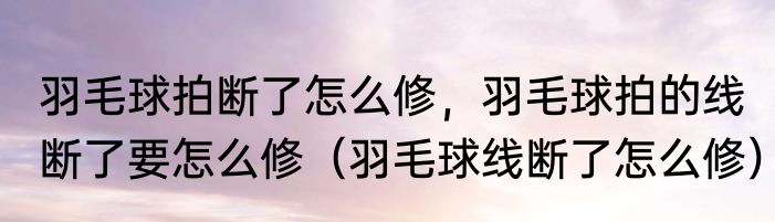 羽毛球拍断了怎么修，羽毛球拍的线断了要怎么修（羽毛球线断了怎么修）