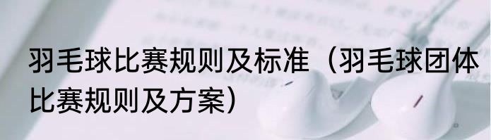 羽毛球比赛规则及标准（羽毛球团体比赛规则及方案）