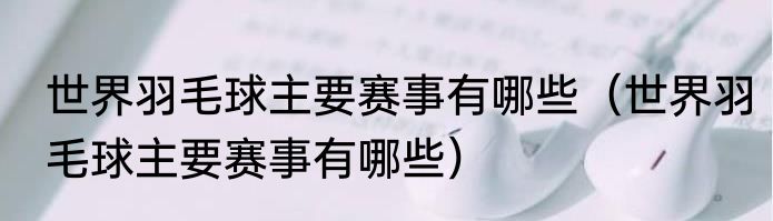 世界羽毛球主要赛事有哪些（世界羽毛球主要赛事有哪些）