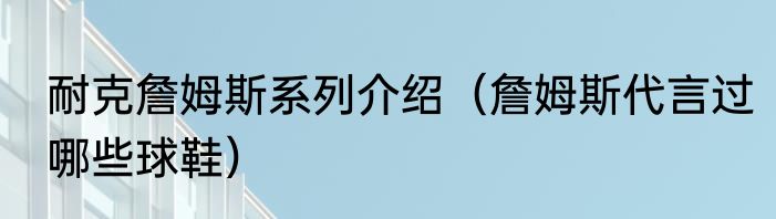耐克詹姆斯系列介绍（詹姆斯代言过哪些球鞋）