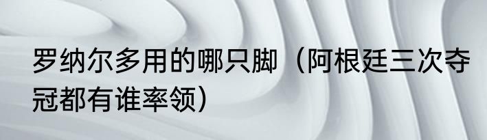 罗纳尔多用的哪只脚（阿根廷三次夺冠都有谁率领）