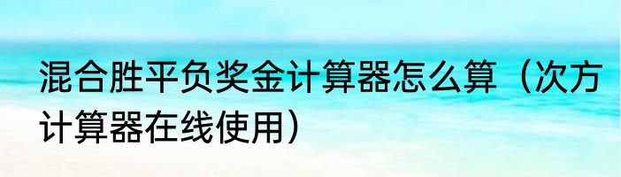 混合胜平负奖金计算器怎么算（次方计算器在线使用）