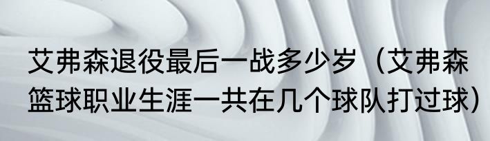 艾弗森退役最后一战多少岁（艾弗森篮球职业生涯一共在几个球队打过球）