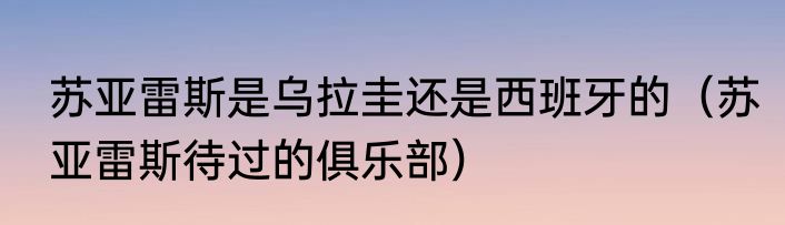苏亚雷斯是乌拉圭还是西班牙的（苏亚雷斯待过的俱乐部）