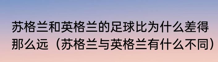 苏格兰和英格兰的足球比为什么差得那么远（苏格兰与英格兰有什么不同）
