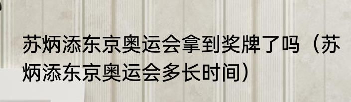 苏炳添东京奥运会拿到奖牌了吗（苏炳添东京奥运会多长时间）
