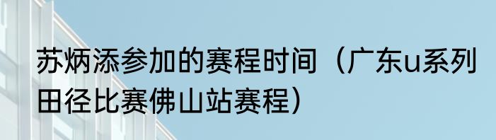 苏炳添参加的赛程时间（广东u系列田径比赛佛山站赛程）