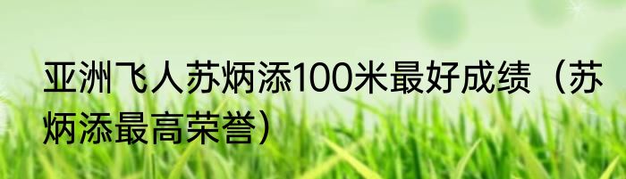 亚洲飞人苏炳添100米最好成绩（苏炳添最高荣誉）