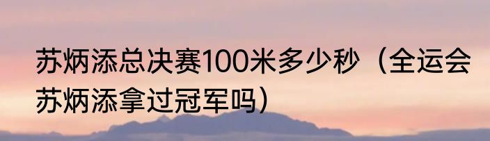 苏炳添总决赛100米多少秒（全运会苏炳添拿过冠军吗）
