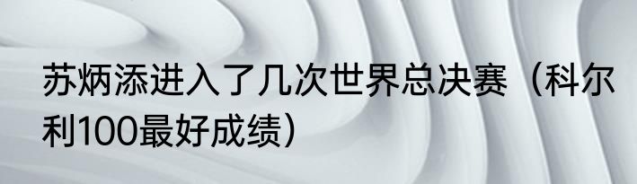 苏炳添进入了几次世界总决赛（科尔利100最好成绩）