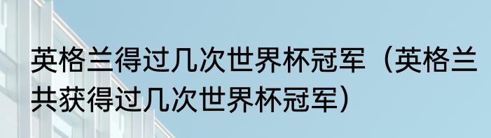 英格兰得过几次世界杯冠军（英格兰共获得过几次世界杯冠军）