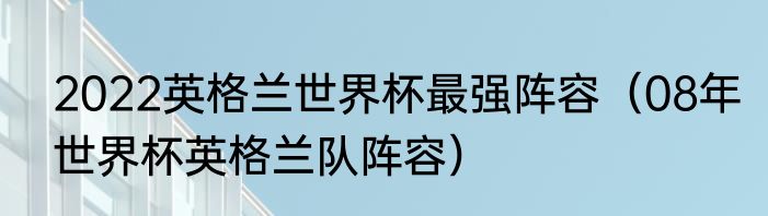 2022英格兰世界杯最强阵容（08年世界杯英格兰队阵容）