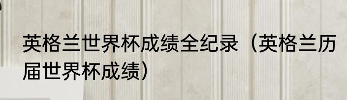 英格兰世界杯成绩全纪录（英格兰历届世界杯成绩）