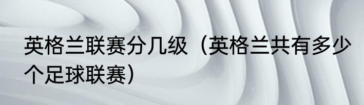 英格兰联赛分几级（英格兰共有多少个足球联赛）