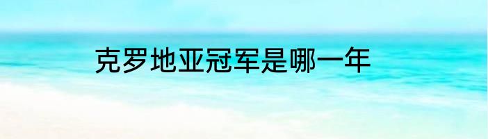 克罗地亚冠军是哪一年