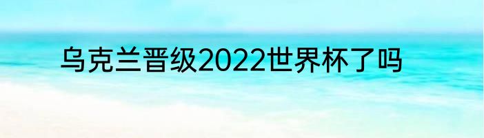 乌克兰晋级2022世界杯了吗