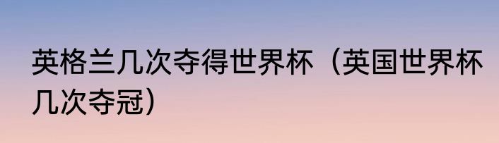 英格兰几次夺得世界杯（英国世界杯几次夺冠）