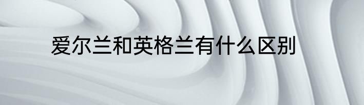 爱尔兰和英格兰有什么区别