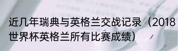 近几年瑞典与英格兰交战记录（2018世界杯英格兰所有比赛成绩）