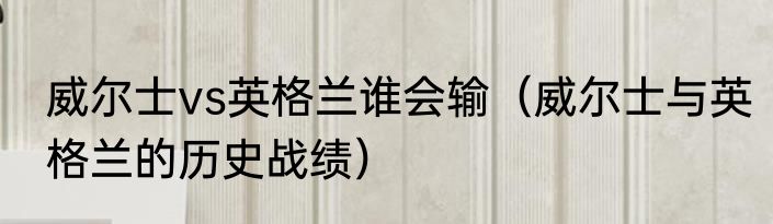 威尔士vs英格兰谁会输（威尔士与英格兰的历史战绩）