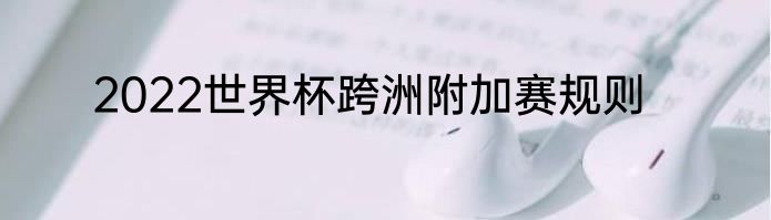 2022世界杯跨洲附加赛规则