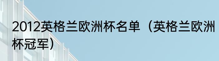 2012英格兰欧洲杯名单（英格兰欧洲杯冠军）