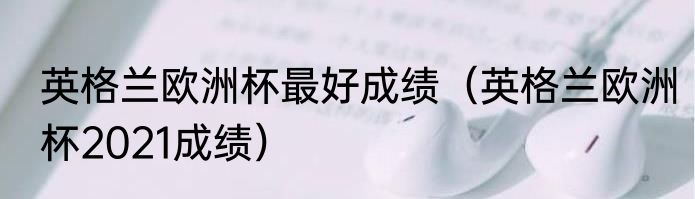 英格兰欧洲杯最好成绩（英格兰欧洲杯2021成绩）