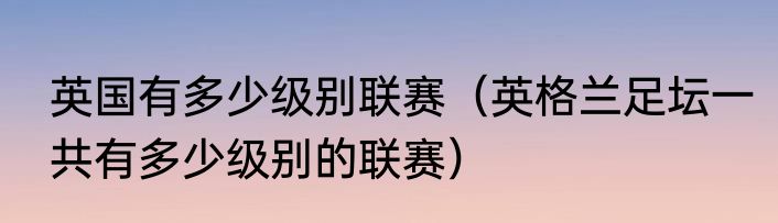 英国有多少级别联赛（英格兰足坛一共有多少级别的联赛）