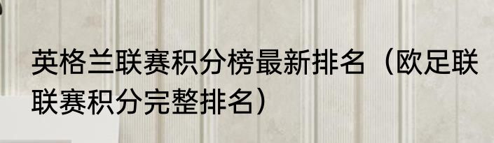 英格兰联赛积分榜最新排名（欧足联联赛积分完整排名）