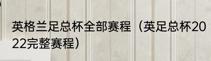 英格兰足总杯全部赛程（英足总杯2022完整赛程）