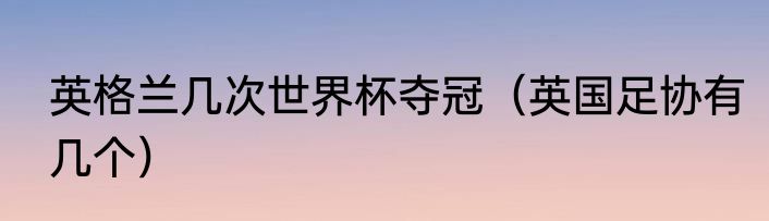 英格兰几次世界杯夺冠（英国足协有几个）