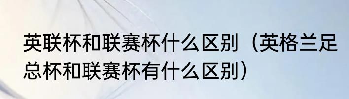 英联杯和联赛杯什么区别（英格兰足总杯和联赛杯有什么区别）