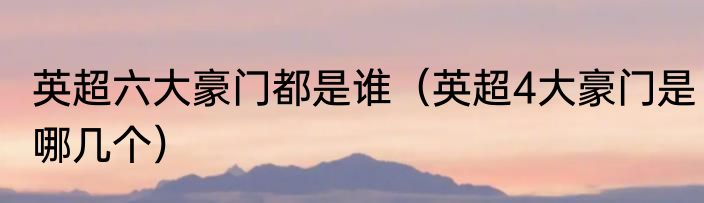 英超六大豪门都是谁（英超4大豪门是哪几个）
