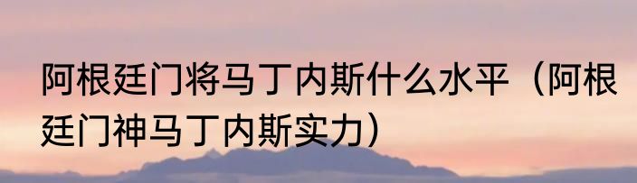 阿根廷门将马丁内斯什么水平（阿根廷门神马丁内斯实力）