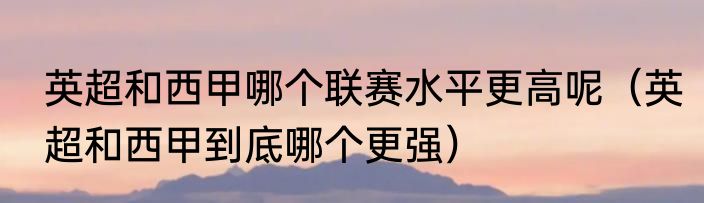 英超和西甲哪个联赛水平更高呢（英超和西甲到底哪个更强）