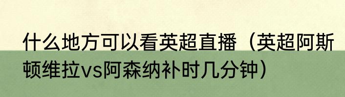 什么地方可以看英超直播（英超阿斯顿维拉vs阿森纳补时几分钟）