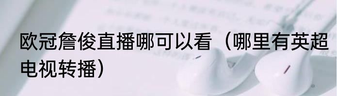 欧冠詹俊直播哪可以看（哪里有英超电视转播）