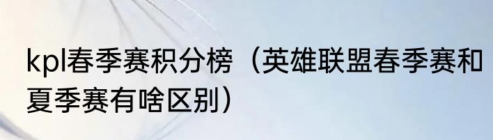 kpl春季赛积分榜（英雄联盟春季赛和夏季赛有啥区别）