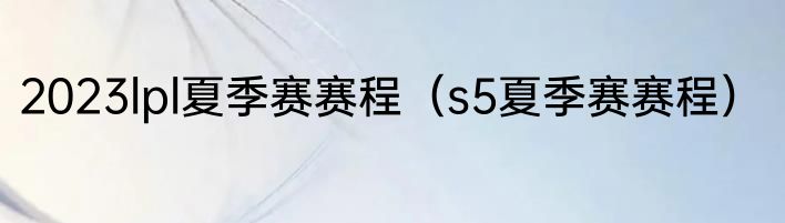 2023lpl夏季赛赛程（s5夏季赛赛程）
