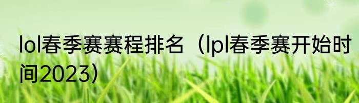lol春季赛赛程排名（lpl春季赛开始时间2023）