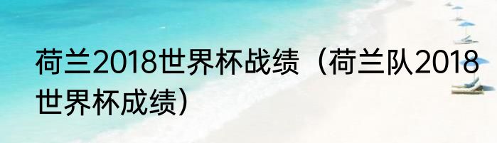 荷兰2018世界杯战绩（荷兰队2018世界杯成绩）