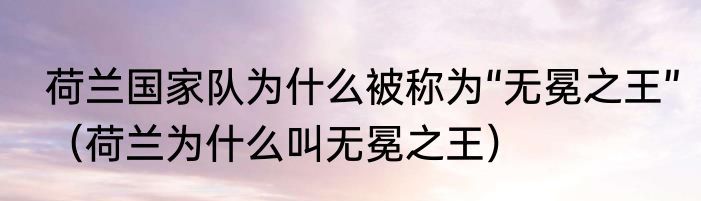 荷兰国家队为什么被称为“无冕之王”（荷兰为什么叫无冕之王）