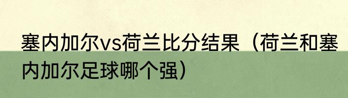 塞内加尔vs荷兰比分结果（荷兰和塞内加尔足球哪个强）