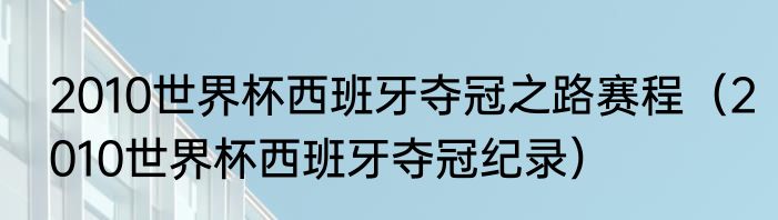 2010世界杯西班牙夺冠之路赛程（2010世界杯西班牙夺冠纪录）