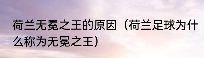 荷兰无冕之王的原因（荷兰足球为什么称为无冕之王）